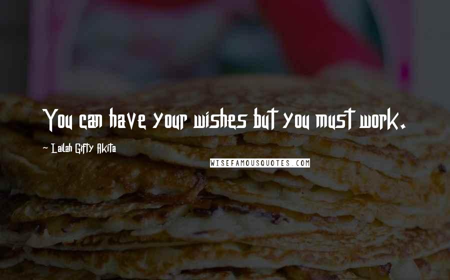 Lailah Gifty Akita Quotes: You can have your wishes but you must work.