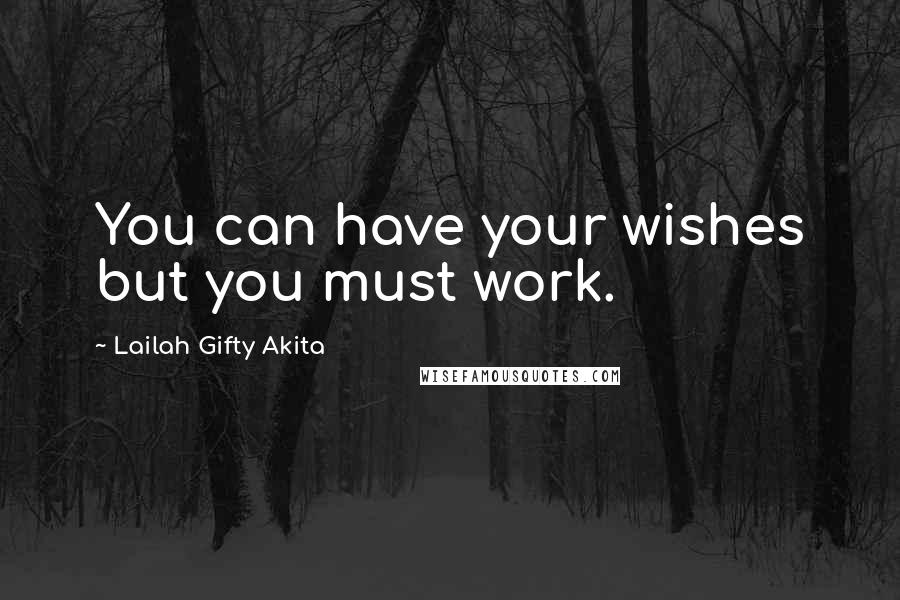 Lailah Gifty Akita Quotes: You can have your wishes but you must work.
