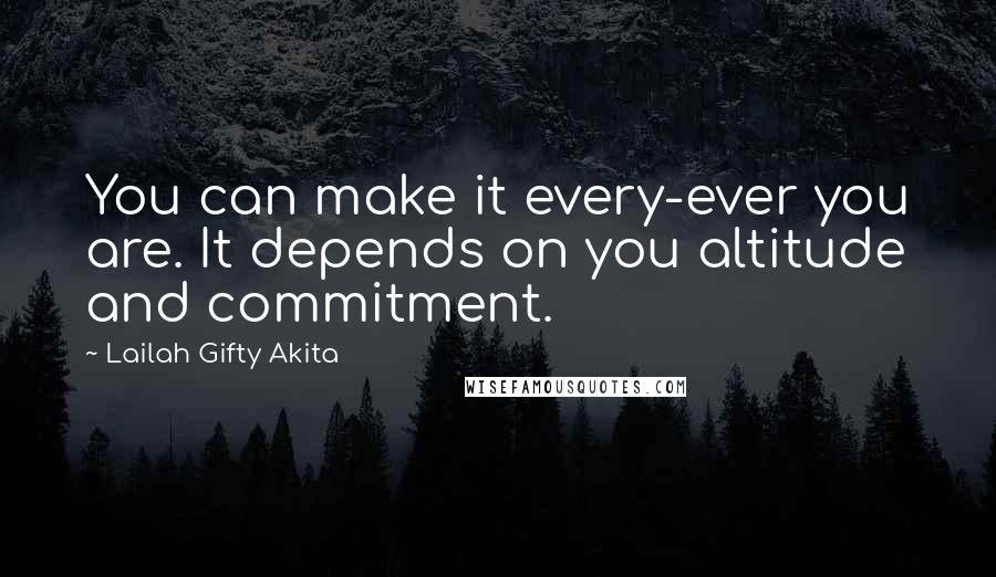 Lailah Gifty Akita Quotes: You can make it every-ever you are. It depends on you altitude and commitment.