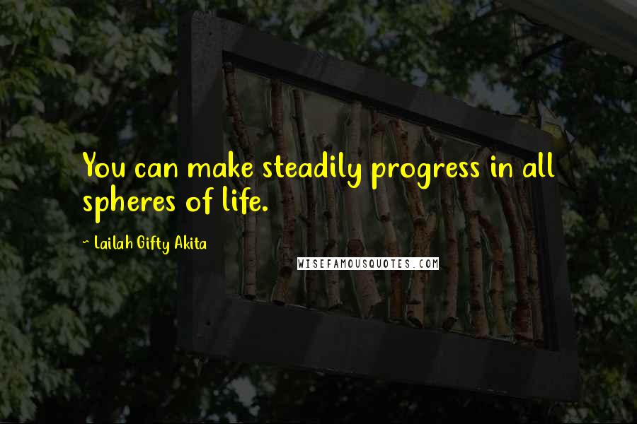 Lailah Gifty Akita Quotes: You can make steadily progress in all spheres of life.