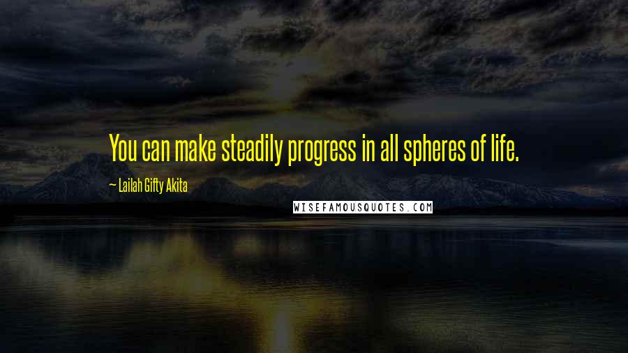 Lailah Gifty Akita Quotes: You can make steadily progress in all spheres of life.