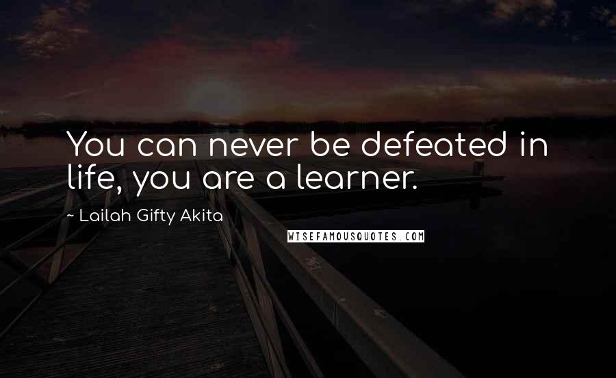 Lailah Gifty Akita Quotes: You can never be defeated in life, you are a learner.