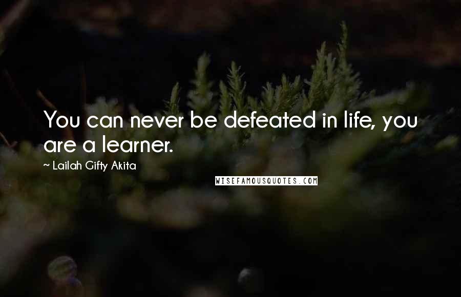 Lailah Gifty Akita Quotes: You can never be defeated in life, you are a learner.