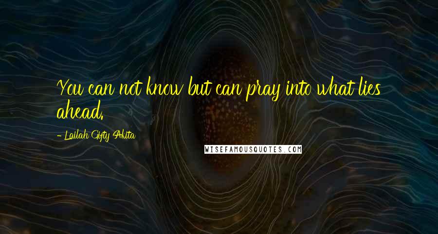 Lailah Gifty Akita Quotes: You can not know but can pray into what lies ahead.