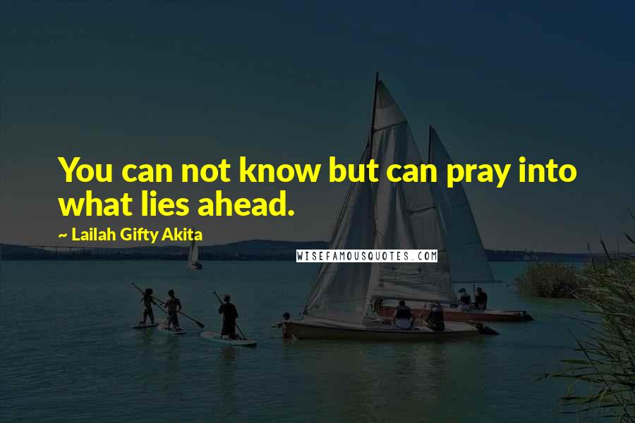 Lailah Gifty Akita Quotes: You can not know but can pray into what lies ahead.