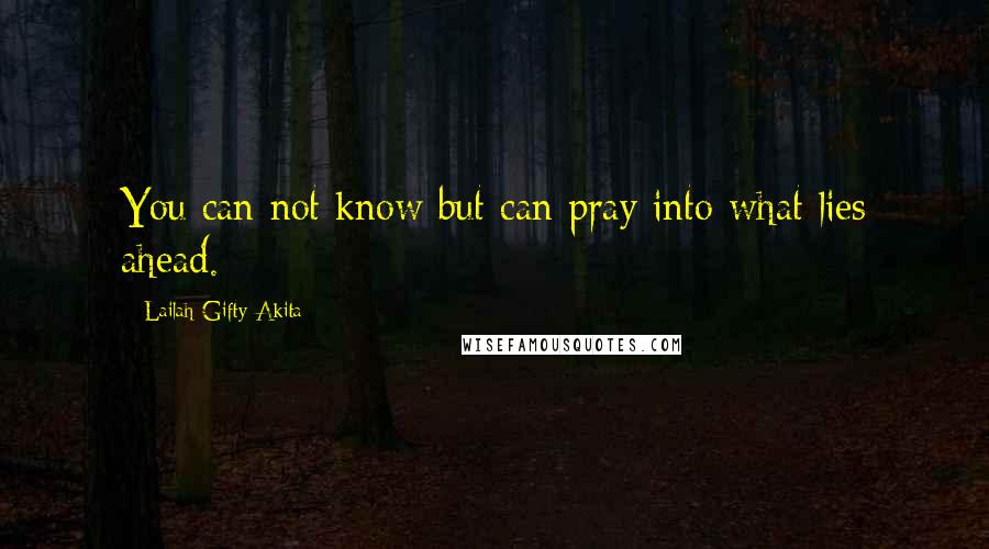 Lailah Gifty Akita Quotes: You can not know but can pray into what lies ahead.