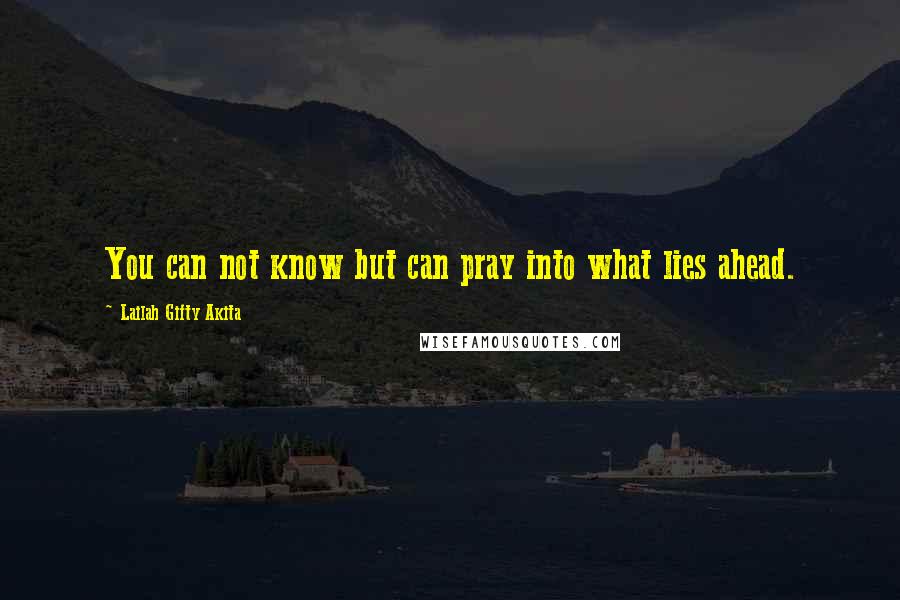 Lailah Gifty Akita Quotes: You can not know but can pray into what lies ahead.