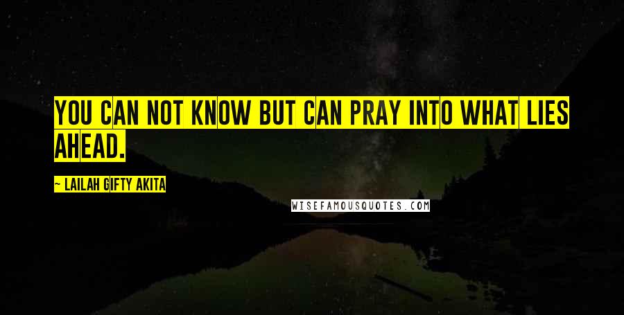 Lailah Gifty Akita Quotes: You can not know but can pray into what lies ahead.