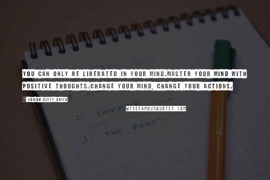 Lailah Gifty Akita Quotes: You can only be liberated in your mind.Master your mind with positive thoughts.Change your mind, change your actions.