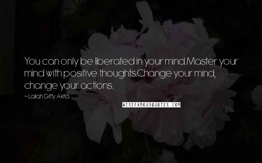 Lailah Gifty Akita Quotes: You can only be liberated in your mind.Master your mind with positive thoughts.Change your mind, change your actions.