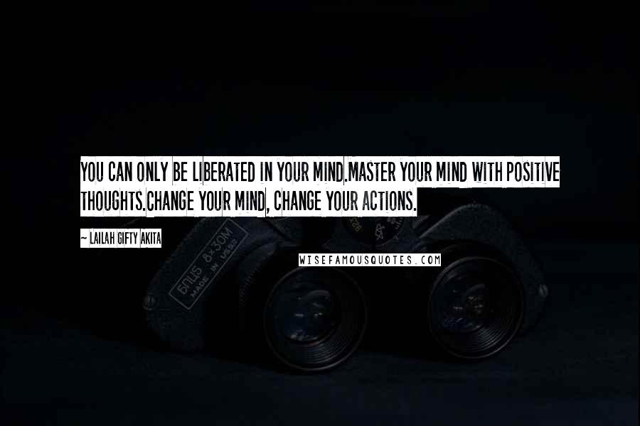 Lailah Gifty Akita Quotes: You can only be liberated in your mind.Master your mind with positive thoughts.Change your mind, change your actions.