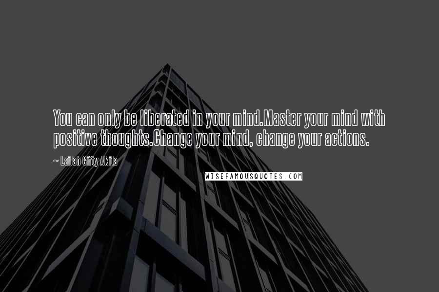 Lailah Gifty Akita Quotes: You can only be liberated in your mind.Master your mind with positive thoughts.Change your mind, change your actions.