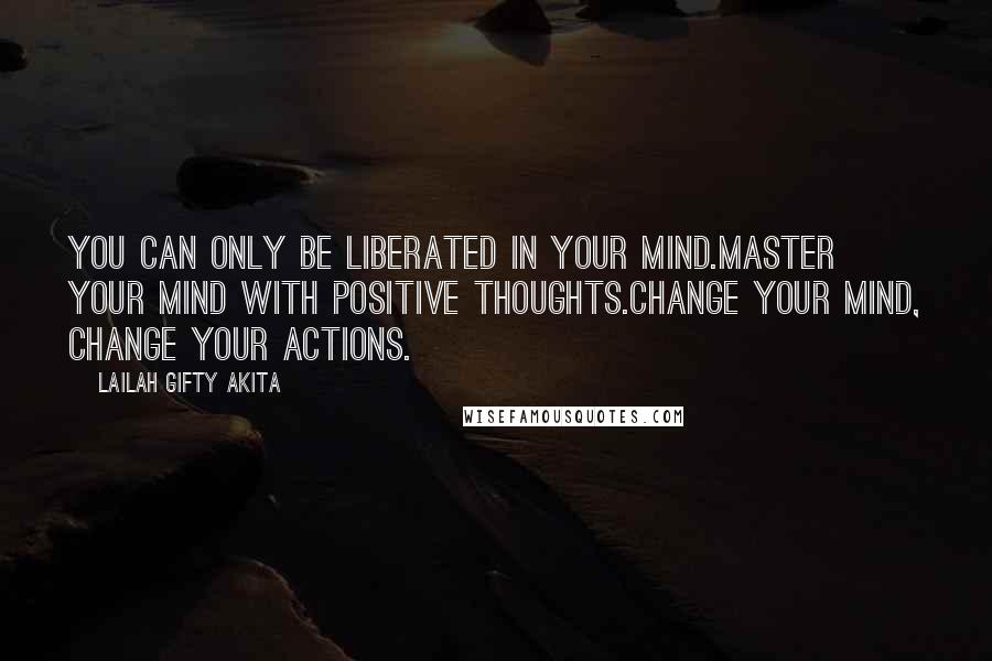 Lailah Gifty Akita Quotes: You can only be liberated in your mind.Master your mind with positive thoughts.Change your mind, change your actions.