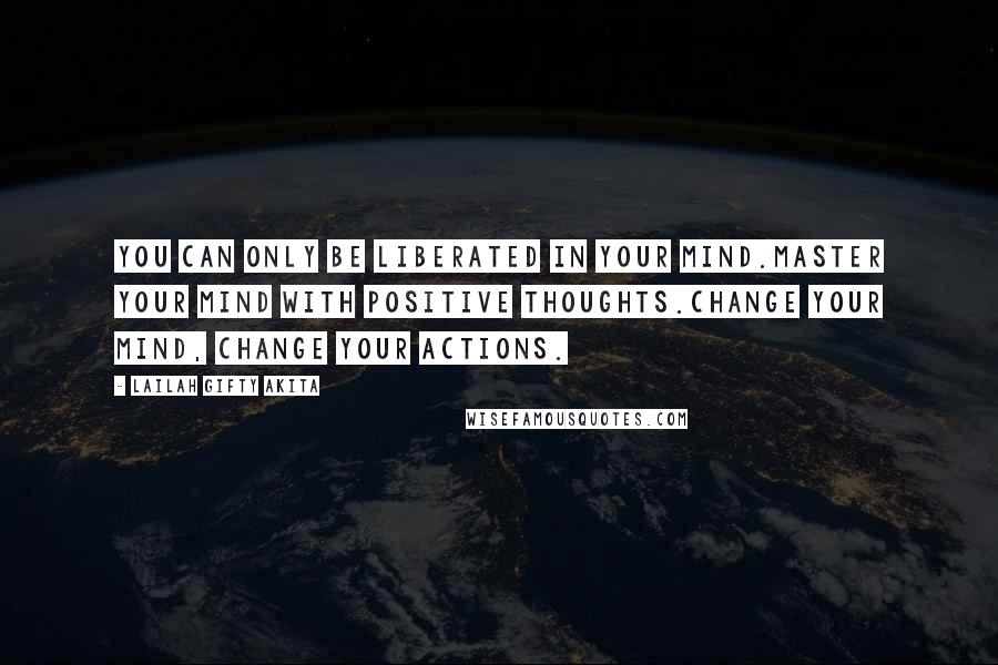 Lailah Gifty Akita Quotes: You can only be liberated in your mind.Master your mind with positive thoughts.Change your mind, change your actions.