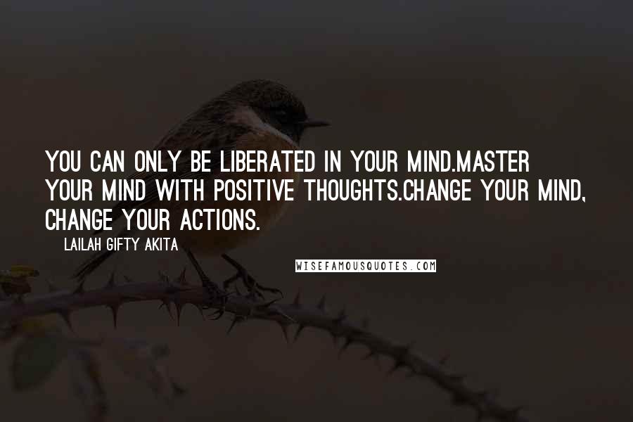 Lailah Gifty Akita Quotes: You can only be liberated in your mind.Master your mind with positive thoughts.Change your mind, change your actions.