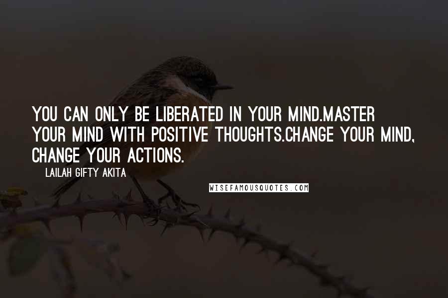 Lailah Gifty Akita Quotes: You can only be liberated in your mind.Master your mind with positive thoughts.Change your mind, change your actions.