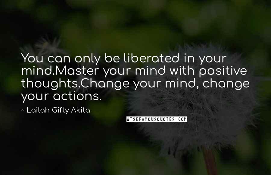 Lailah Gifty Akita Quotes: You can only be liberated in your mind.Master your mind with positive thoughts.Change your mind, change your actions.