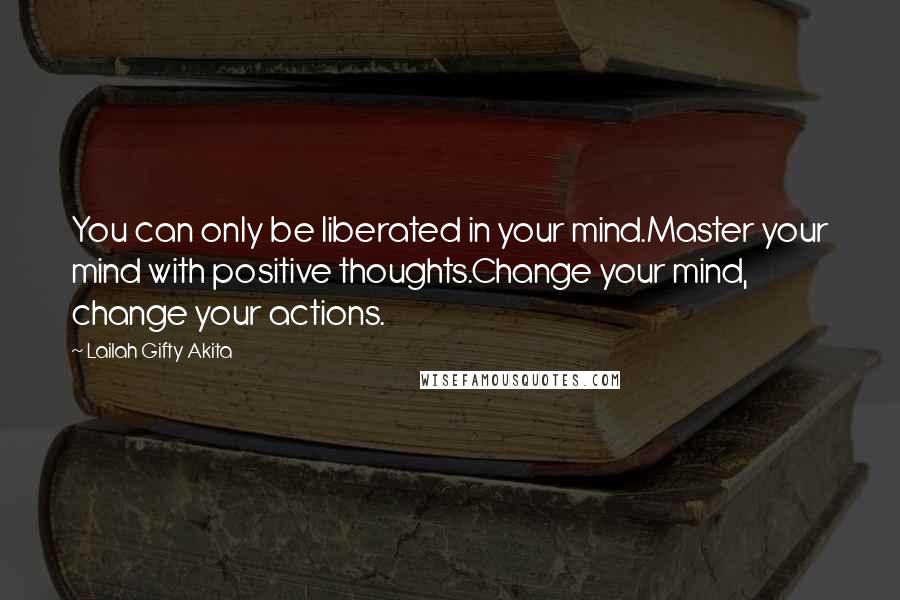 Lailah Gifty Akita Quotes: You can only be liberated in your mind.Master your mind with positive thoughts.Change your mind, change your actions.