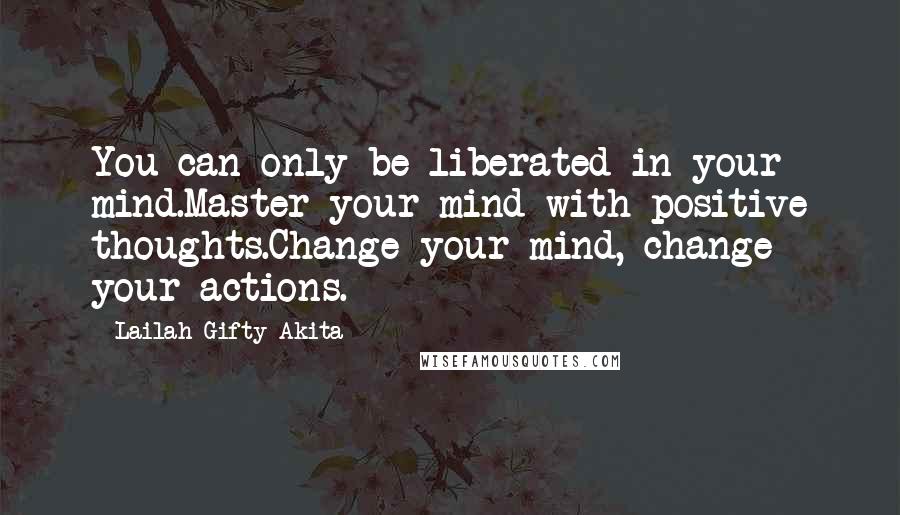 Lailah Gifty Akita Quotes: You can only be liberated in your mind.Master your mind with positive thoughts.Change your mind, change your actions.