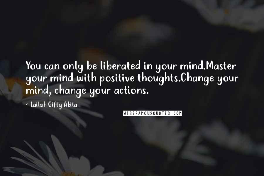 Lailah Gifty Akita Quotes: You can only be liberated in your mind.Master your mind with positive thoughts.Change your mind, change your actions.