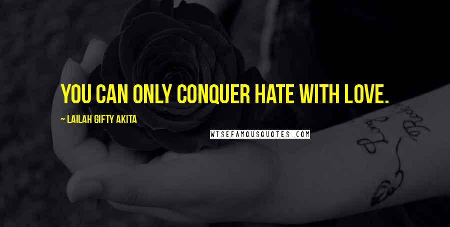 Lailah Gifty Akita Quotes: You can only conquer hate with love.