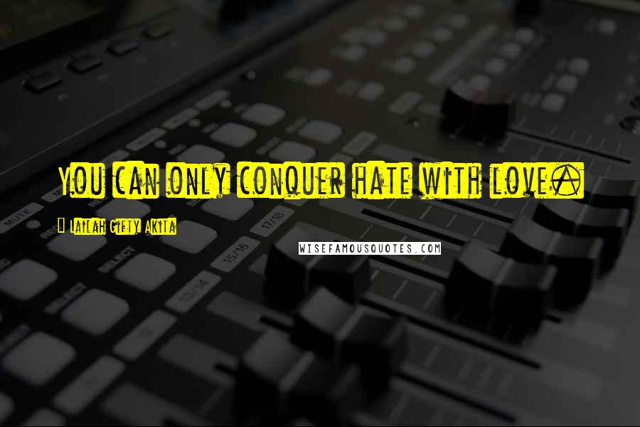 Lailah Gifty Akita Quotes: You can only conquer hate with love.