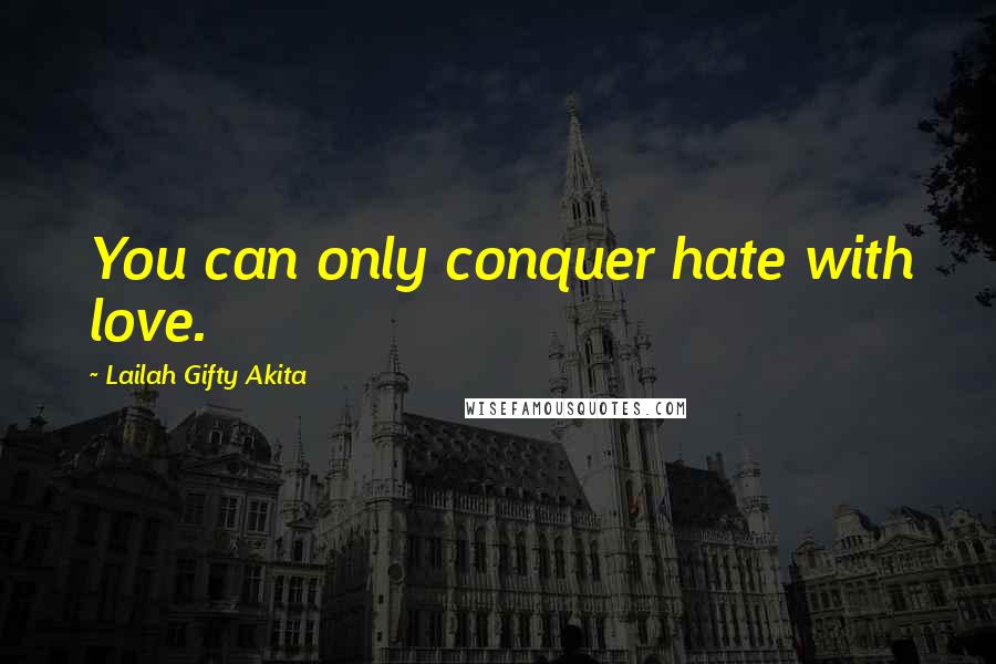 Lailah Gifty Akita Quotes: You can only conquer hate with love.