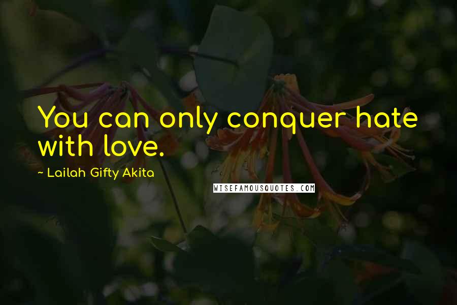 Lailah Gifty Akita Quotes: You can only conquer hate with love.