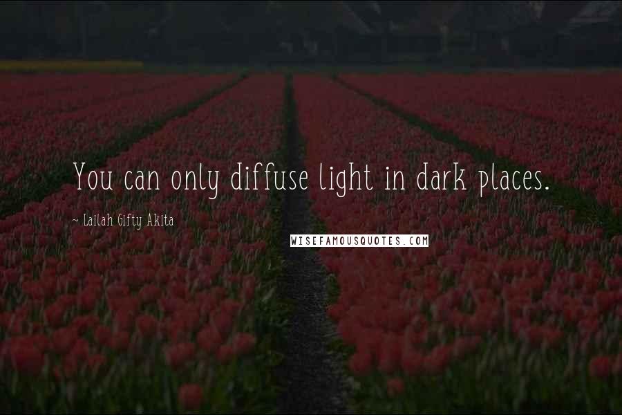 Lailah Gifty Akita Quotes: You can only diffuse light in dark places.