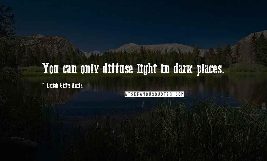 Lailah Gifty Akita Quotes: You can only diffuse light in dark places.