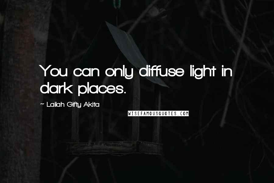 Lailah Gifty Akita Quotes: You can only diffuse light in dark places.