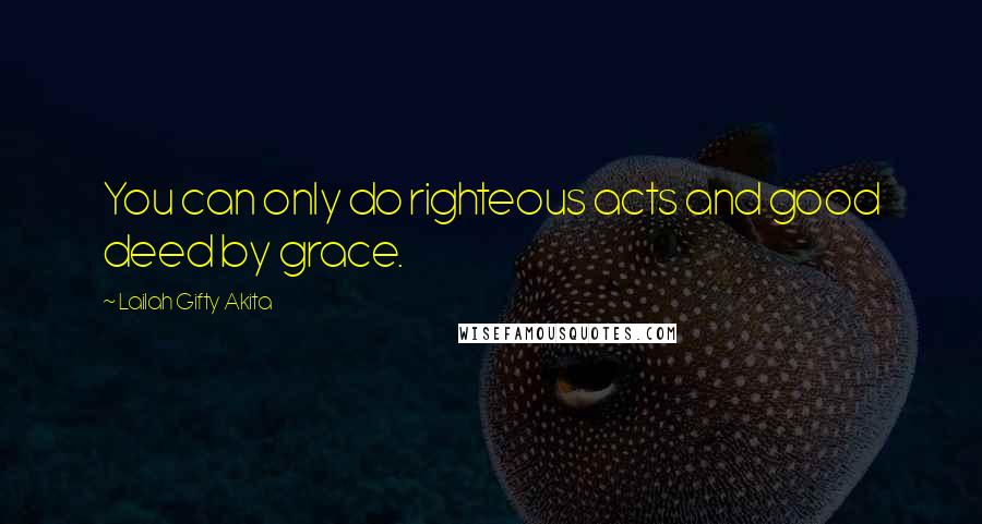 Lailah Gifty Akita Quotes: You can only do righteous acts and good deed by grace.
