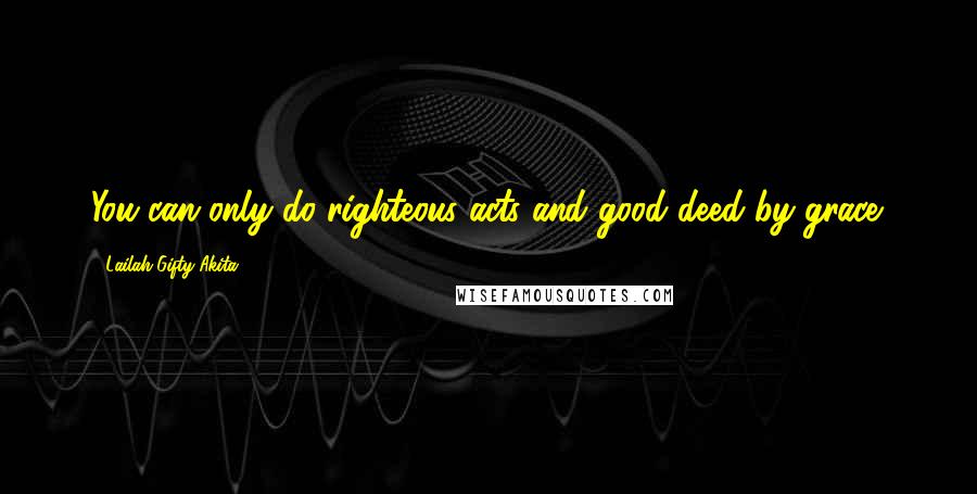 Lailah Gifty Akita Quotes: You can only do righteous acts and good deed by grace.