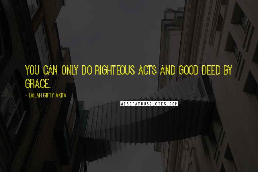 Lailah Gifty Akita Quotes: You can only do righteous acts and good deed by grace.