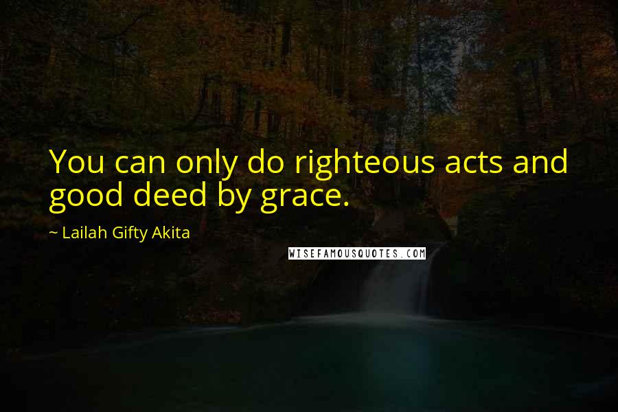 Lailah Gifty Akita Quotes: You can only do righteous acts and good deed by grace.