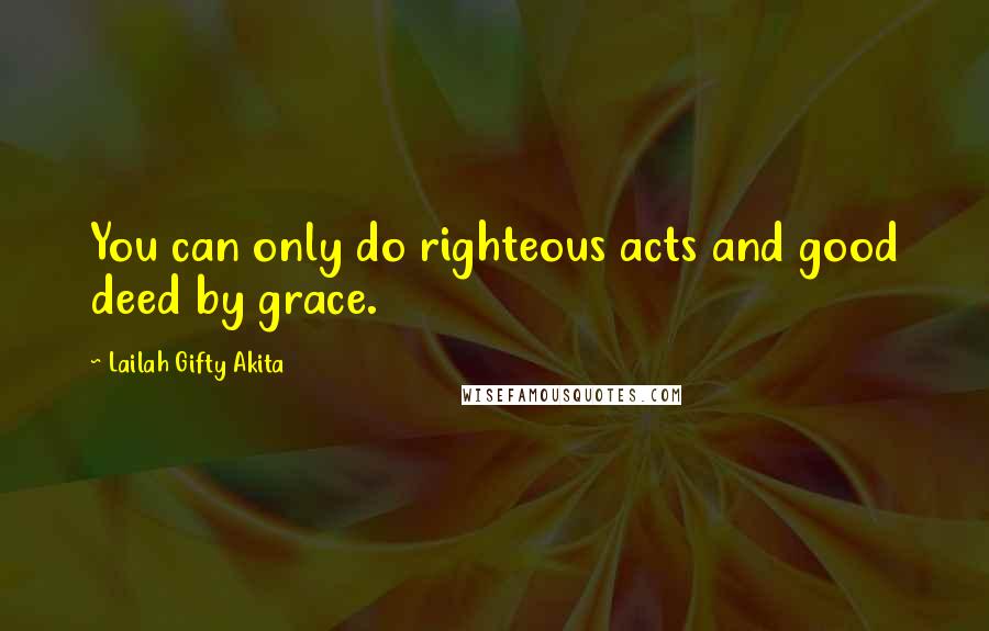 Lailah Gifty Akita Quotes: You can only do righteous acts and good deed by grace.
