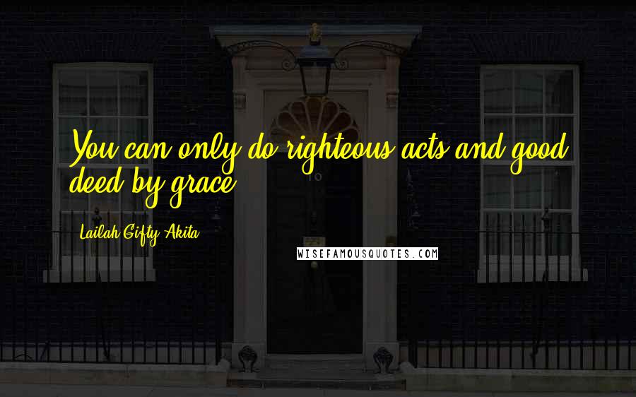 Lailah Gifty Akita Quotes: You can only do righteous acts and good deed by grace.