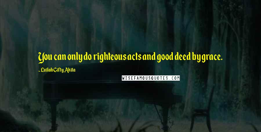 Lailah Gifty Akita Quotes: You can only do righteous acts and good deed by grace.