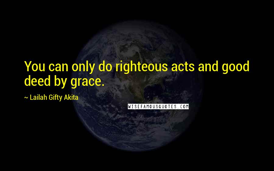 Lailah Gifty Akita Quotes: You can only do righteous acts and good deed by grace.