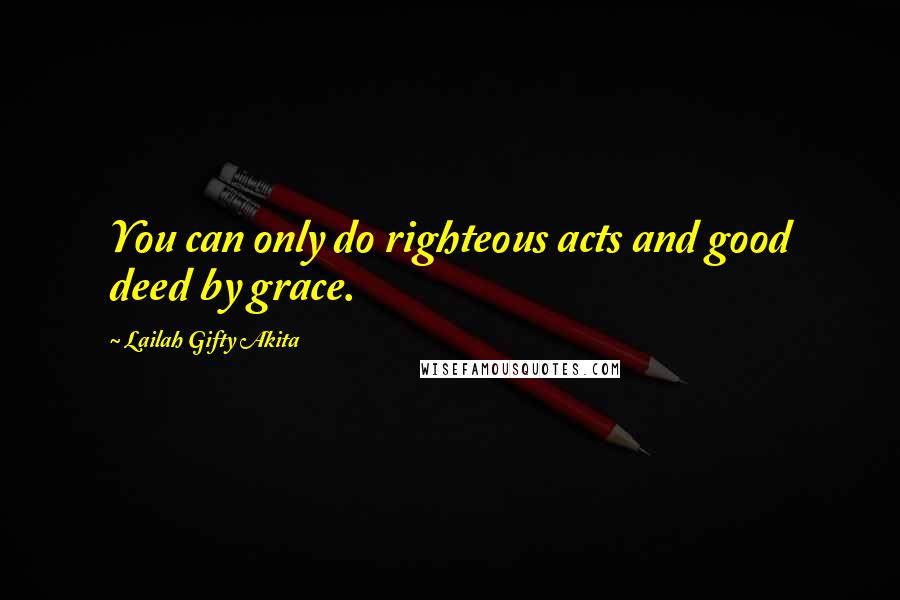 Lailah Gifty Akita Quotes: You can only do righteous acts and good deed by grace.