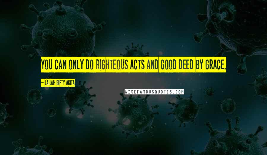 Lailah Gifty Akita Quotes: You can only do righteous acts and good deed by grace.