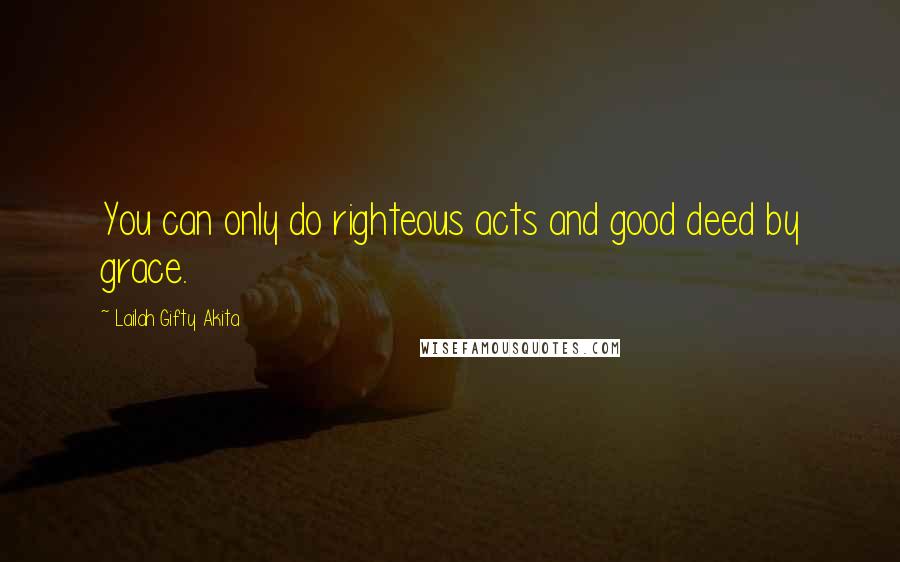 Lailah Gifty Akita Quotes: You can only do righteous acts and good deed by grace.