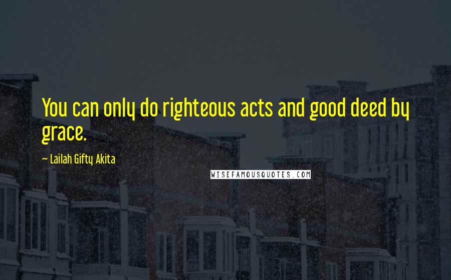 Lailah Gifty Akita Quotes: You can only do righteous acts and good deed by grace.