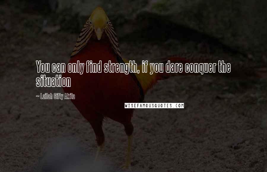 Lailah Gifty Akita Quotes: You can only find strength, if you dare conquer the situation