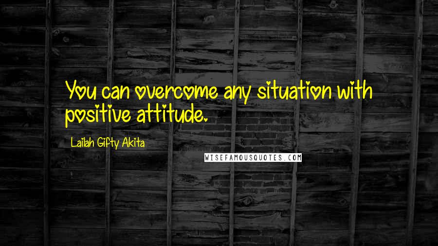 Lailah Gifty Akita Quotes: You can overcome any situation with positive attitude.