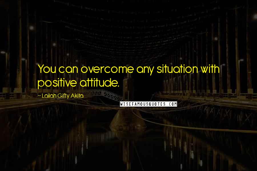 Lailah Gifty Akita Quotes: You can overcome any situation with positive attitude.