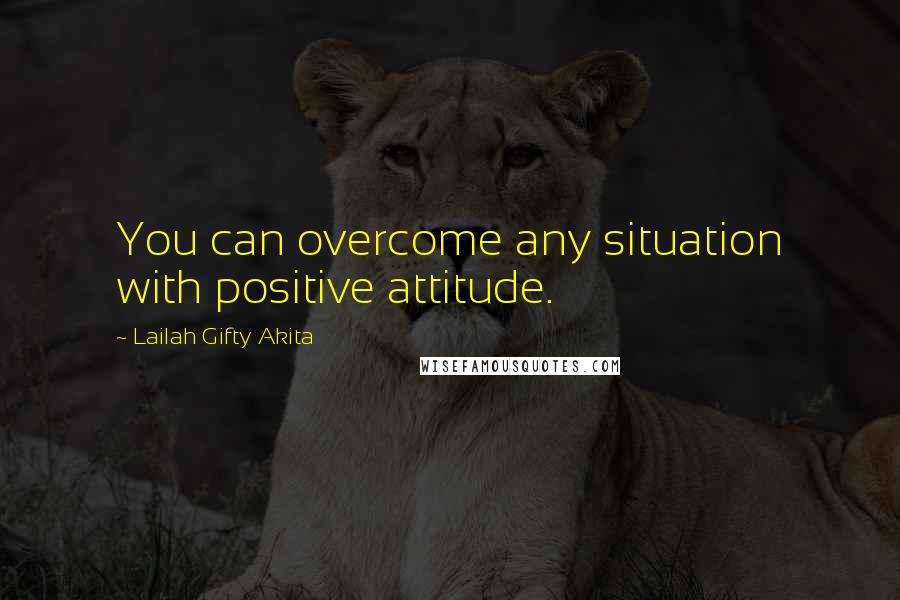 Lailah Gifty Akita Quotes: You can overcome any situation with positive attitude.