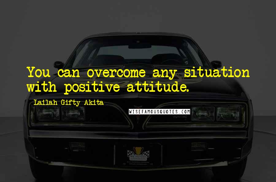 Lailah Gifty Akita Quotes: You can overcome any situation with positive attitude.