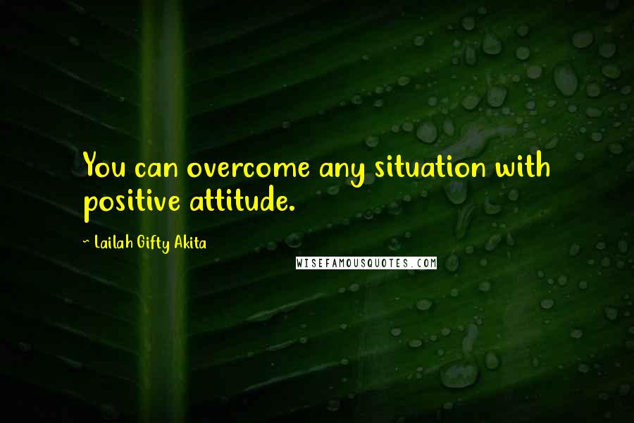 Lailah Gifty Akita Quotes: You can overcome any situation with positive attitude.