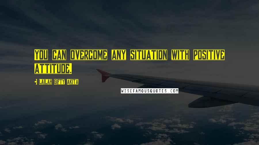 Lailah Gifty Akita Quotes: You can overcome any situation with positive attitude.